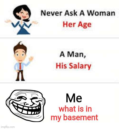hh | Me; what is in my basement | image tagged in never ask a woman her age | made w/ Imgflip meme maker
