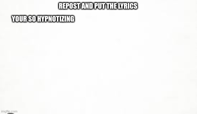 i just thought of this just now | REPOST AND PUT THE LYRICS; YOUR SO HYPNOTIZING | image tagged in idk | made w/ Imgflip meme maker