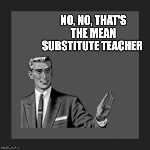 Kill Yourself Guy Meme | NO, NO, THAT'S THE MEAN SUBSTITUTE TEACHER | image tagged in memes,kill yourself guy | made w/ Imgflip meme maker