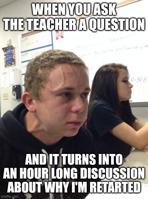 You're dumb | WHEN YOU ASK THE TEACHER A QUESTION; AND IT TURNS INTO AN HOUR LONG DISCUSSION ABOUT WHY I'M RETARTED | image tagged in hold fart | made w/ Imgflip meme maker