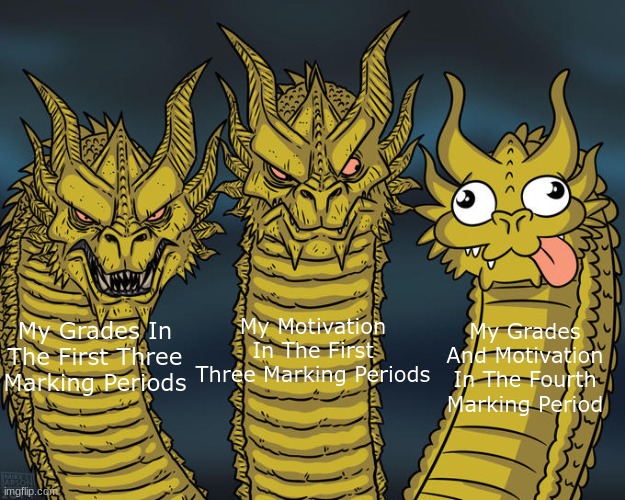 The Lack Of Motivation I Have Right Now... | My Motivation In The First Three Marking Periods; My Grades In The First Three Marking Periods; My Grades And Motivation In The Fourth Marking Period | image tagged in three-headed dragon,school | made w/ Imgflip meme maker