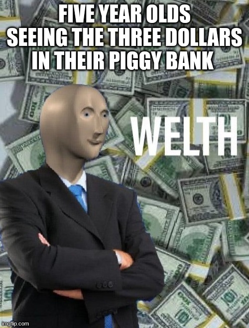 meme man wealth | FIVE YEAR OLDS SEEING THE THREE DOLLARS IN THEIR PIGGY BANK | image tagged in meme man wealth | made w/ Imgflip meme maker