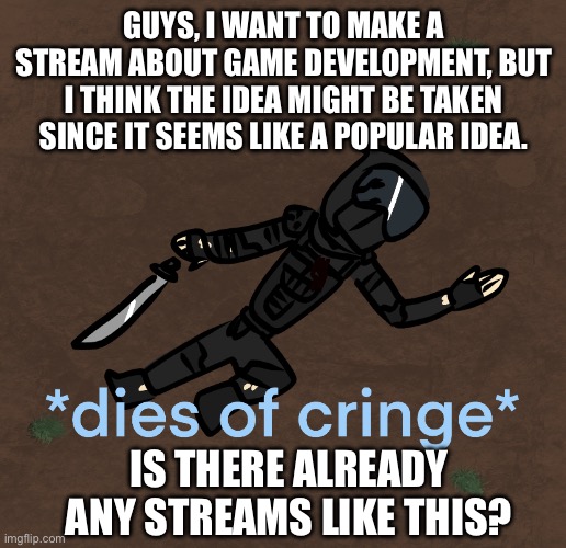 Phantom Dies Of Cringe | GUYS, I WANT TO MAKE A STREAM ABOUT GAME DEVELOPMENT, BUT I THINK THE IDEA MIGHT BE TAKEN SINCE IT SEEMS LIKE A POPULAR IDEA. IS THERE ALREADY ANY STREAMS LIKE THIS? | image tagged in phantom dies of cringe | made w/ Imgflip meme maker