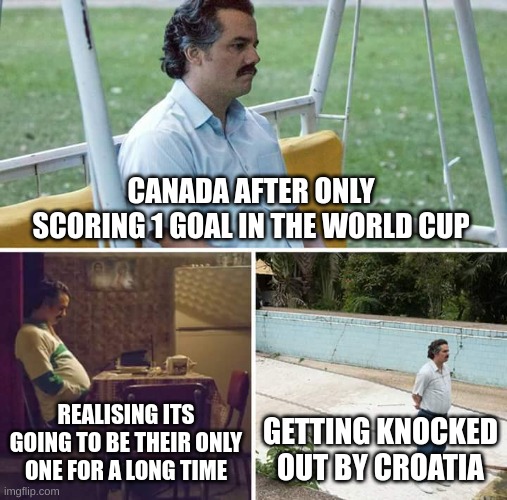 canada world cup meme | CANADA AFTER ONLY SCORING 1 GOAL IN THE WORLD CUP; REALISING ITS GOING TO BE THEIR ONLY ONE FOR A LONG TIME; GETTING KNOCKED OUT BY CROATIA | image tagged in memes,sad pablo escobar | made w/ Imgflip meme maker