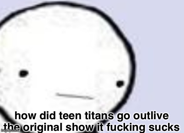 bruh | how did teen titans go outlive the original show it fuсking sucks | made w/ Imgflip meme maker