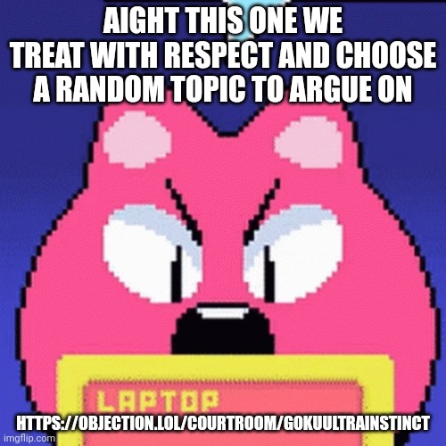 https://objection.lol/courtroom/gokuultrainstinct | AIGHT THIS ONE WE TREAT WITH RESPECT AND CHOOSE A RANDOM TOPIC TO ARGUE ON; HTTPS://OBJECTION.LOL/COURTROOM/GOKUULTRAINSTINCT | image tagged in itemlabel dinkle | made w/ Imgflip meme maker