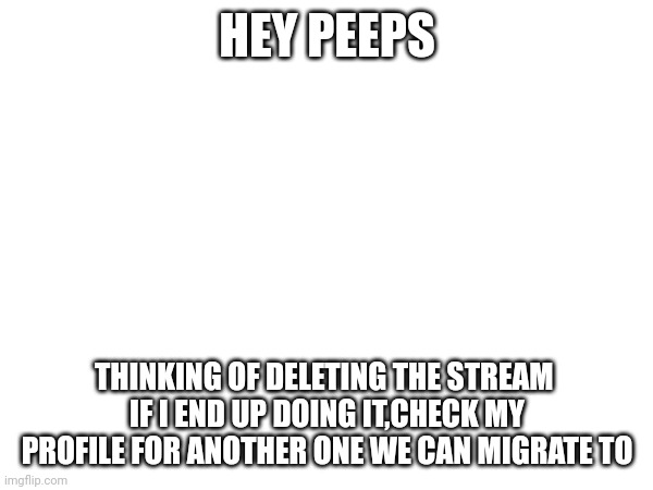 HEY PEEPS; THINKING OF DELETING THE STREAM 
IF I END UP DOING IT,CHECK MY PROFILE FOR ANOTHER ONE WE CAN MIGRATE TO | image tagged in welp | made w/ Imgflip meme maker