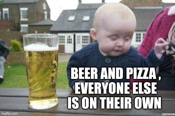 Drunk Baby | BEER AND PIZZA ,
EVERYONE ELSE IS ON THEIR OWN | image tagged in drunk baby | made w/ Imgflip meme maker