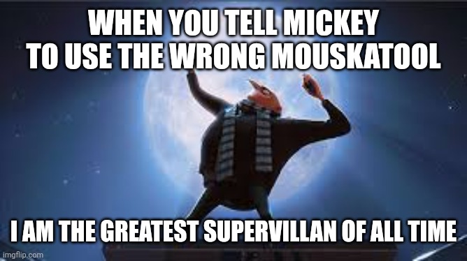 I'm on a highway to hell | WHEN YOU TELL MICKEY TO USE THE WRONG MOUSKATOOL; I AM THE GREATEST SUPERVILLAN OF ALL TIME | image tagged in i am the greatest super villan of all time | made w/ Imgflip meme maker