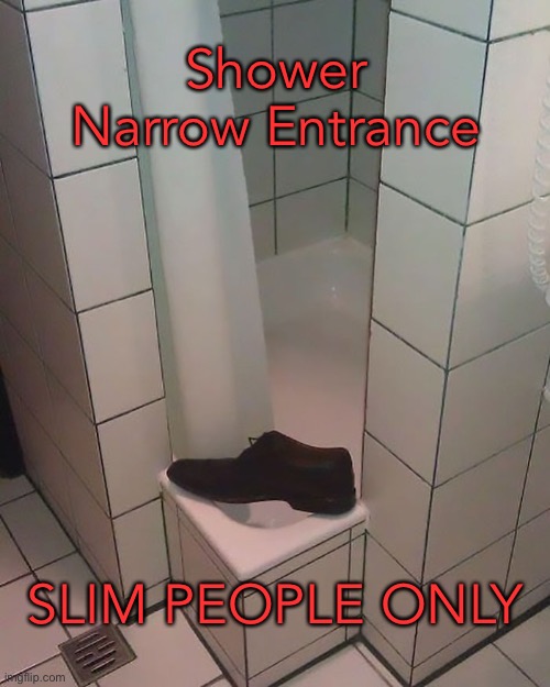 Shower design flaw | Shower
Narrow Entrance; SLIM PEOPLE ONLY | image tagged in narrow shower entrance,design flaw,you had one job | made w/ Imgflip meme maker