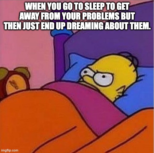 Literally depressing... | WHEN YOU GO TO SLEEP TO GET AWAY FROM YOUR PROBLEMS BUT THEN JUST END UP DREAMING ABOUT THEM. | image tagged in homer mad | made w/ Imgflip meme maker