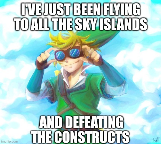 I'VE JUST BEEN FLYING TO ALL THE SKY ISLANDS AND DEFEATING THE CONSTRUCTS | made w/ Imgflip meme maker
