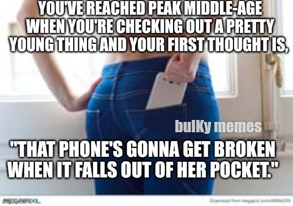 Phone in the pocket | YOU'VE REACHED PEAK MIDDLE-AGE WHEN YOU'RE CHECKING OUT A PRETTY YOUNG THING AND YOUR FIRST THOUGHT IS, bulKy memes; "THAT PHONE'S GONNA GET BROKEN WHEN IT FALLS OUT OF HER POCKET." | image tagged in old age,old man,pretty girl,middle age | made w/ Imgflip meme maker