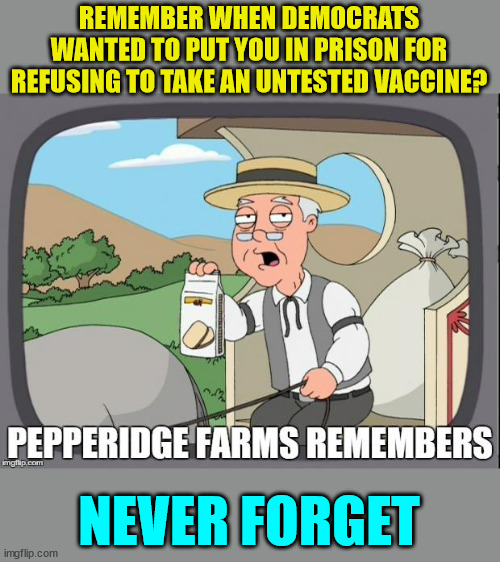 Never forget | REMEMBER WHEN DEMOCRATS WANTED TO PUT YOU IN PRISON FOR REFUSING TO TAKE AN UNTESTED VACCINE? NEVER FORGET | image tagged in pepperidge farms remembers,covid,truth,corrupt,democrats | made w/ Imgflip meme maker