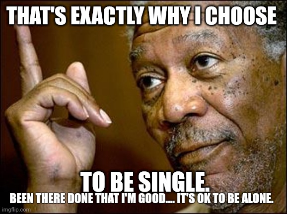 Choose to be single. | THAT'S EXACTLY WHY I CHOOSE; TO BE SINGLE. BEEN THERE DONE THAT I'M GOOD.... IT'S OK TO BE ALONE. | image tagged in this morgan freeman | made w/ Imgflip meme maker