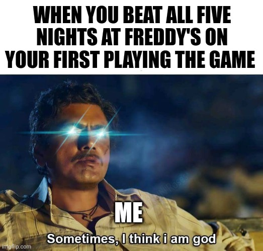 Fnaf legend | WHEN YOU BEAT ALL FIVE NIGHTS AT FREDDY'S ON YOUR FIRST PLAYING THE GAME; ME | image tagged in sometimes i think i am god | made w/ Imgflip meme maker