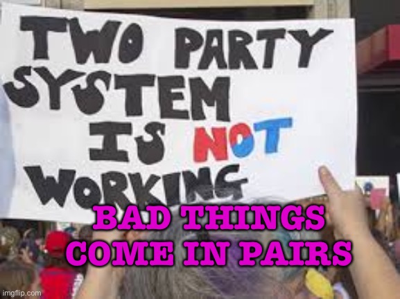 Bad things come in pairs | BAD THINGS COME IN PAIRS | image tagged in two party system | made w/ Imgflip meme maker