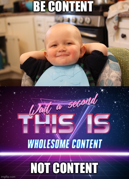 Fr | BE CONTENT; NOT CONTENT | image tagged in wait a second this is wholesome content | made w/ Imgflip meme maker