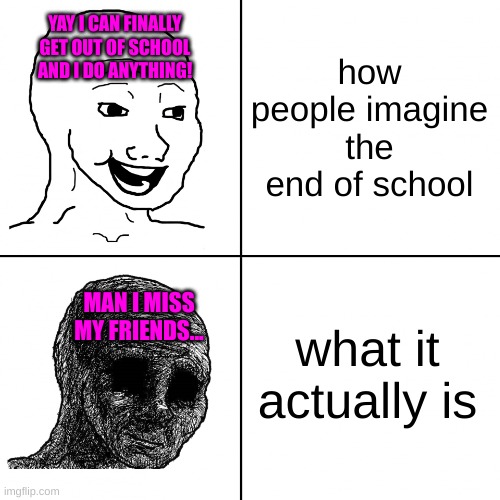 It's a whole nother experience | YAY I CAN FINALLY GET OUT OF SCHOOL AND I DO ANYTHING! how people imagine the end of school; what it actually is; MAN I MISS MY FRIENDS... | image tagged in happy wojak vs depressed wojak,wojak,memes,oh wow are you actually reading these tags,fun | made w/ Imgflip meme maker