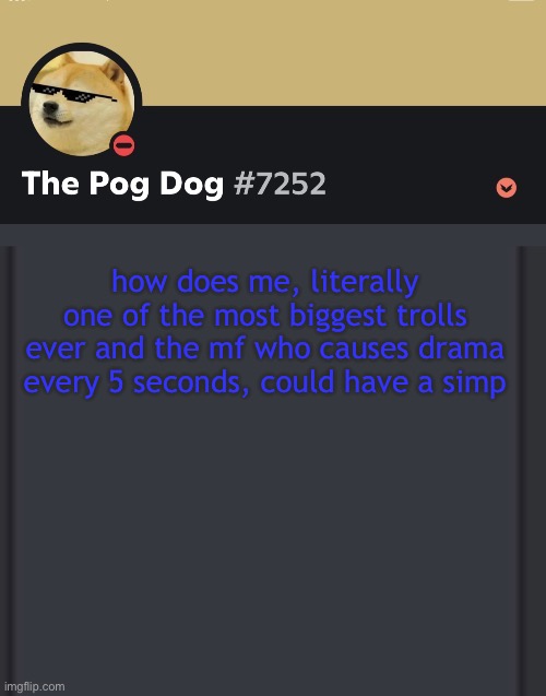 epic doggos epic discord temp | how does me, literally one of the most biggest trolls ever and the mf who causes drama every 5 seconds, could have a simp | image tagged in epic doggos epic discord temp | made w/ Imgflip meme maker
