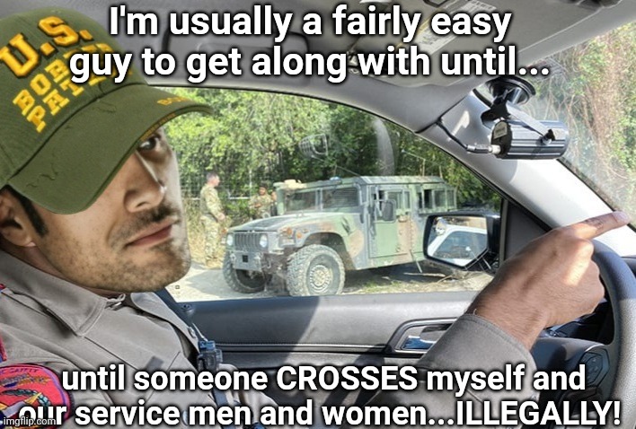 I'm usually a fairly easy guy to get along with until... until someone CROSSES myself and our service men and women...ILLEGALLY! | made w/ Imgflip meme maker