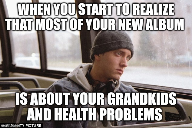 Depressed Eminem | WHEN YOU START TO REALIZE THAT MOST OF YOUR NEW ALBUM; IS ABOUT YOUR GRANDKIDS AND HEALTH PROBLEMS | image tagged in depressed eminem | made w/ Imgflip meme maker