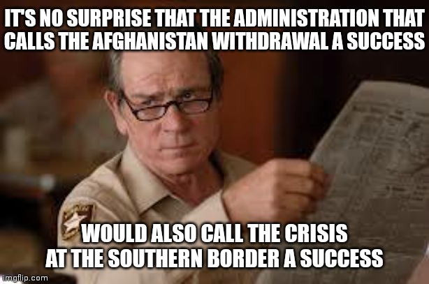 Big surprise | IT'S NO SURPRISE THAT THE ADMINISTRATION THAT
CALLS THE AFGHANISTAN WITHDRAWAL A SUCCESS; WOULD ALSO CALL THE CRISIS AT THE SOUTHERN BORDER A SUCCESS | image tagged in no country for old men tommy lee jones,democrats,biden,border,liberals | made w/ Imgflip meme maker