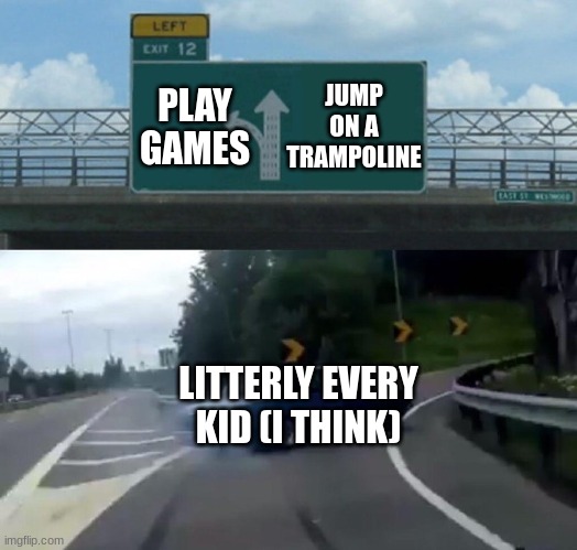Car Drift Meme | PLAY GAMES JUMP ON A TRAMPOLINE LITTERLY EVERY KID (I THINK) | image tagged in car drift meme | made w/ Imgflip meme maker