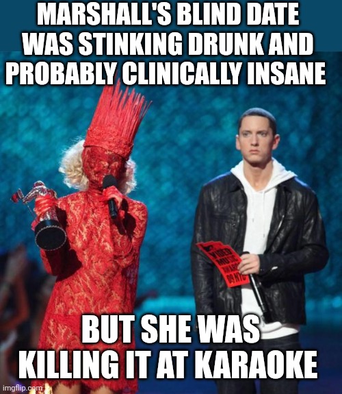 Gaga Eminem | MARSHALL'S BLIND DATE WAS STINKING DRUNK AND PROBABLY CLINICALLY INSANE; BUT SHE WAS KILLING IT AT KARAOKE | image tagged in gaga eminem | made w/ Imgflip meme maker