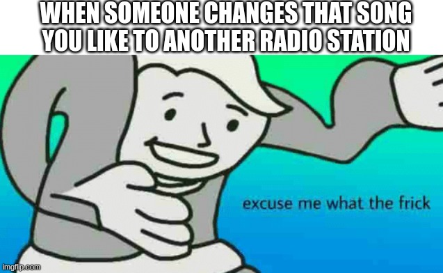 Excuse Me What The Frick | WHEN SOMEONE CHANGES THAT SONG YOU LIKE TO ANOTHER RADIO STATION | image tagged in excuse me what the frick | made w/ Imgflip meme maker