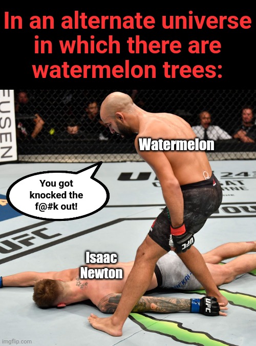 K.O. Knock out | Watermelon Isaac
Newton You got
knocked the
f@#k out! In an alternate universe
in which there are
watermelon trees: | image tagged in k o knock out | made w/ Imgflip meme maker