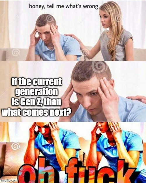 maybe different language letters? | If the current generation is Gen Z, than what comes next? | image tagged in honey tell me what's wrong | made w/ Imgflip meme maker