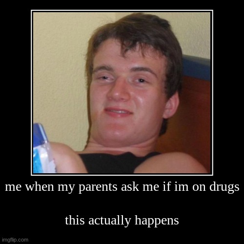 me when my parents ask me if im on drugs | this actually happens | image tagged in funny,demotivationals | made w/ Imgflip demotivational maker