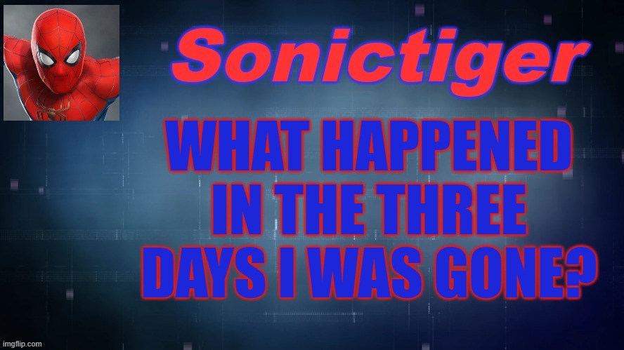 Just asking. | WHAT HAPPENED IN THE THREE DAYS I WAS GONE? | image tagged in sonictiger announcement | made w/ Imgflip meme maker