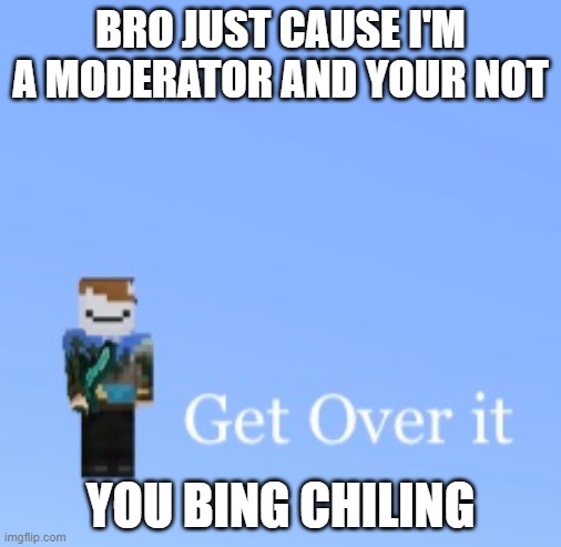Get over it | BRO JUST CAUSE I'M A MODERATOR AND YOUR NOT; YOU BING CHILING | image tagged in get over it | made w/ Imgflip meme maker