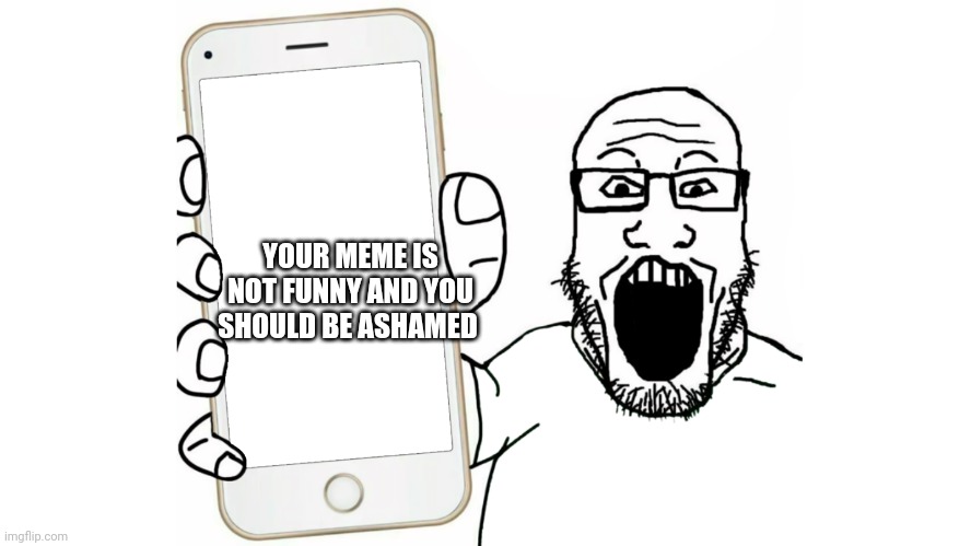 Soyjak shows his phone | YOUR MEME IS NOT FUNNY AND YOU SHOULD BE ASHAMED | image tagged in soyjak shows his phone | made w/ Imgflip meme maker