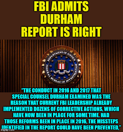 FBI Admits Durham Report Is Right | FBI ADMITS DURHAM REPORT IS RIGHT “THE CONDUCT IN 2016 AND 2017 THAT SPECIAL COUNSEL DURHAM EXAMINED WAS THE REASON THAT CURRENT FBI LEADERS | image tagged in fbi,caught in the act | made w/ Imgflip meme maker