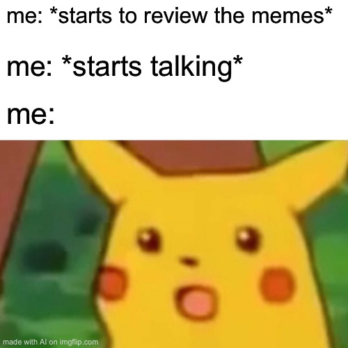 Surprised Pikachu | me: *starts to review the memes*; me: *starts talking*; me: | image tagged in memes,surprised pikachu | made w/ Imgflip meme maker