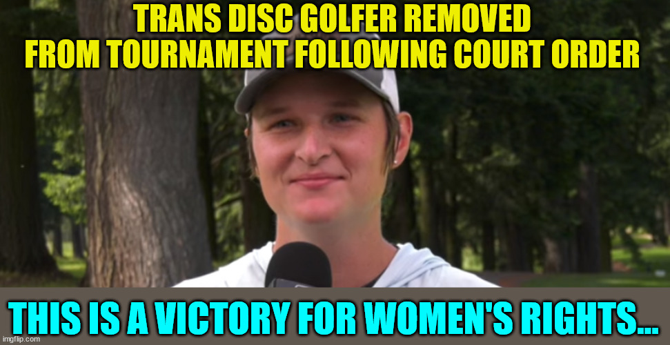 It's about time common sense prevails... | TRANS DISC GOLFER REMOVED FROM TOURNAMENT FOLLOWING COURT ORDER; THIS IS A VICTORY FOR WOMEN'S RIGHTS... | image tagged in womens rights,common sense | made w/ Imgflip meme maker
