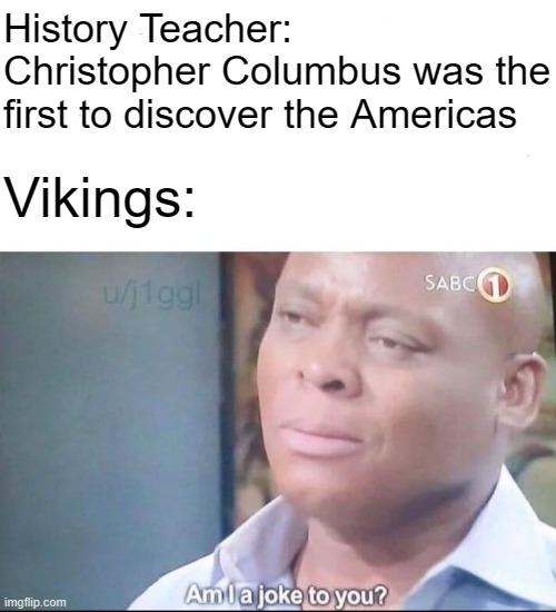 vikings sad now | History Teacher: Christopher Columbus was the first to discover the Americas; Vikings: | image tagged in am i a joke to you,history memes,funny,short satisfaction vs truth | made w/ Imgflip meme maker