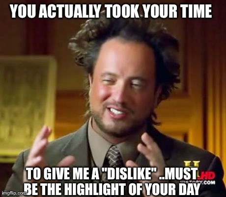 Ancient Aliens Meme | YOU ACTUALLY TOOK YOUR TIME  TO GIVE ME A "DISLIKE" ..MUST BE THE HIGHLIGHT OF YOUR DAY | image tagged in memes,ancient aliens | made w/ Imgflip meme maker