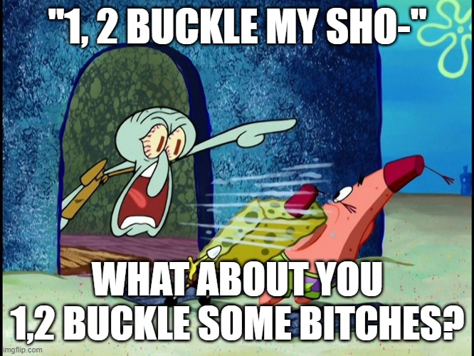 Squidward Screaming | "1, 2 BUCKLE MY SHO-"; WHAT ABOUT YOU 1,2 BUCKLE SOME BITCHES? | image tagged in squidward screaming | made w/ Imgflip meme maker