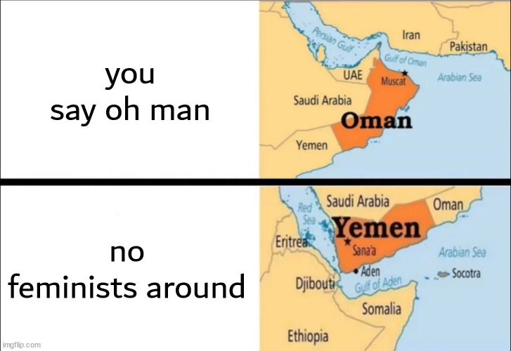 oman and yemen | you say oh man no feminists around | image tagged in oman and yemen | made w/ Imgflip meme maker
