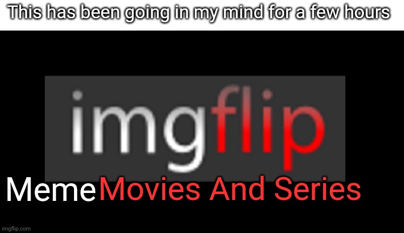 imgflip | This has been going in my mind for a few hours; Movies And Series; Meme | image tagged in imgflip,movies,series | made w/ Imgflip meme maker