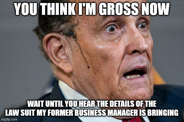 Rudy Giuliani | YOU THINK I'M GROSS NOW; WAIT UNTIL YOU HEAR THE DETAILS OF THE LAW SUIT MY FORMER BUSINESS MANAGER IS BRINGING | image tagged in rudy giuliani | made w/ Imgflip meme maker