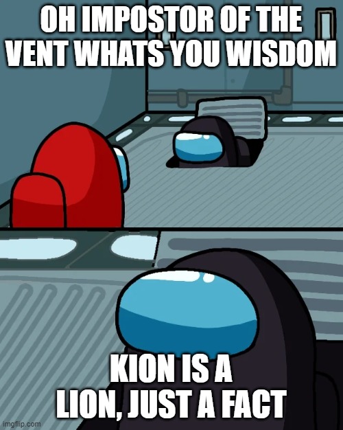 impostor of the vent | OH IMPOSTOR OF THE VENT WHATS YOU WISDOM KION IS A LION, JUST A FACT | image tagged in impostor of the vent | made w/ Imgflip meme maker