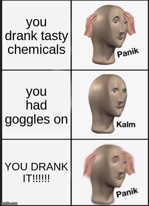 Panik Kalm Panik Meme | you drank tasty chemicals; you had goggles on; YOU DRANK IT!!!!!! | image tagged in panik kalm panik,science | made w/ Imgflip meme maker