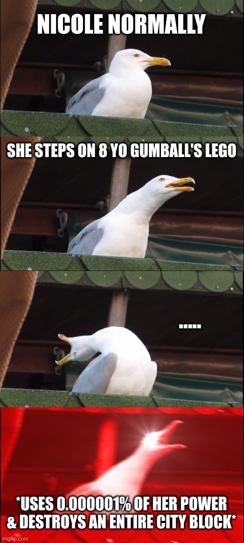 Nicole is OP. If you watched The Adventures of Gumball, type : 'Nicole' | NICOLE NORMALLY; SHE STEPS ON 8 YO GUMBALL'S LEGO; ..... *USES 0.000001% OF HER POWER & DESTROYS AN ENTIRE CITY BLOCK* | image tagged in memes,inhaling seagull | made w/ Imgflip meme maker