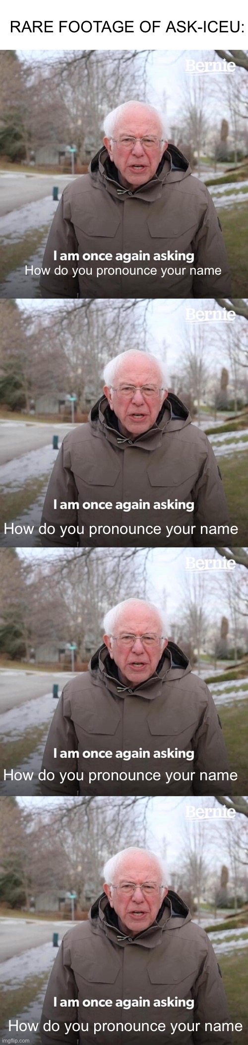Meme #1,238 | RARE FOOTAGE OF ASK-ICEU:; How do you pronounce your name; How do you pronounce your name; How do you pronounce your name; How do you pronounce your name | image tagged in memes,bernie i am once again asking for your support,iceu,questions,repeat,names | made w/ Imgflip meme maker