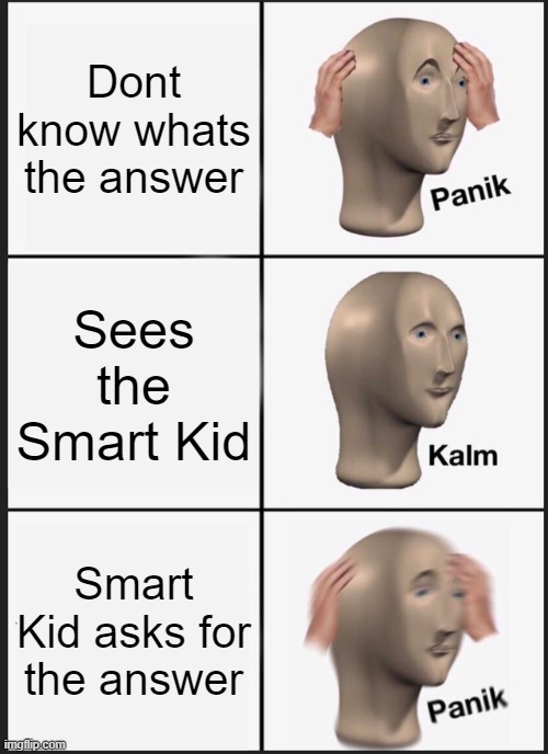 lol | Dont know whats the answer; Sees the Smart Kid; Smart Kid asks for the answer | image tagged in memes,panik kalm panik | made w/ Imgflip meme maker